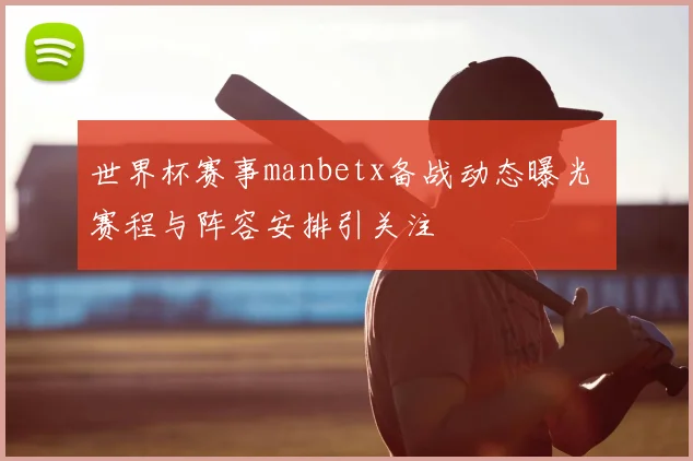 世界杯赛事manbetx备战动态曝光 赛程与阵容安排引关注