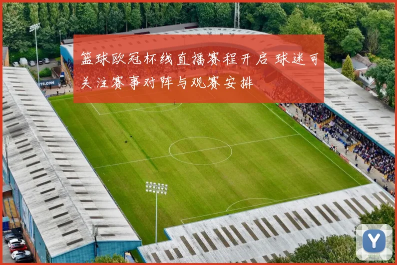 篮球欧冠杯线直播赛程开启 球迷可关注赛事对阵与观赛安排