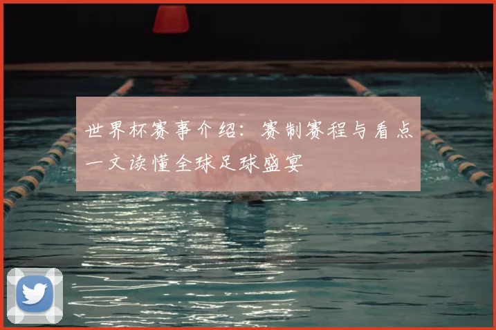 世界杯赛事介绍：赛制赛程与看点一文读懂全球足球盛宴