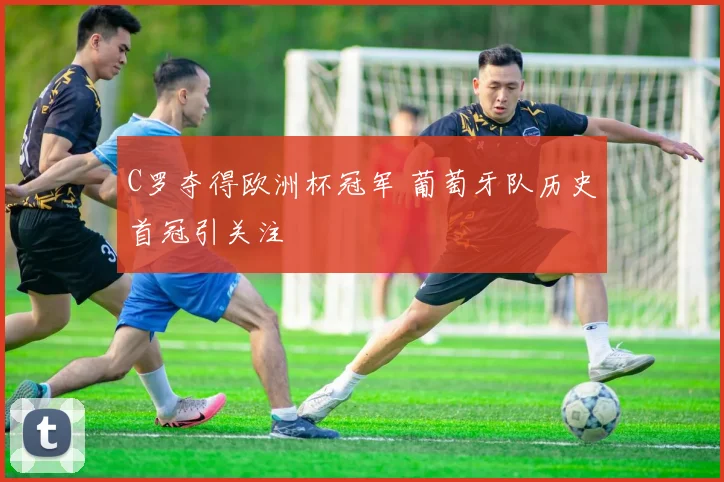 C罗夺得欧洲杯冠军 葡萄牙队历史首冠引关注