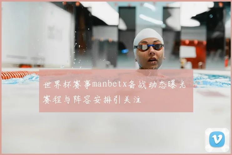 世界杯赛事manbetx备战动态曝光 赛程与阵容安排引关注