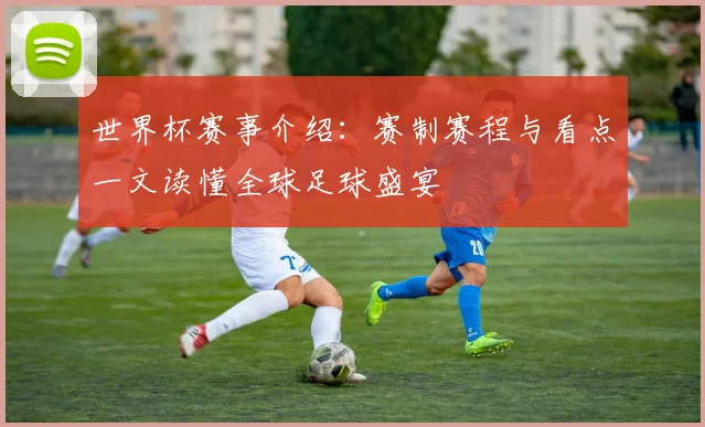 世界杯赛事介绍：赛制赛程与看点一文读懂全球足球盛宴