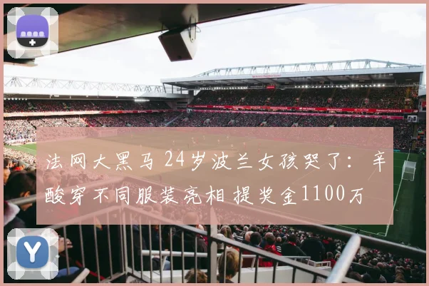 法网大黑马 24岁波兰女孩哭了:辛酸穿不同服装亮相 提奖金1100万